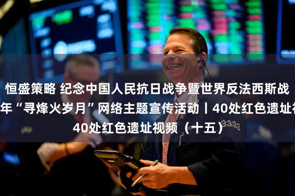 恒盛策略 纪念中国人民抗日战争暨世界反法西斯战争胜利80周年“寻烽火岁月”网络主题宣传活动丨40处红色遗址视频（十五）