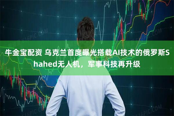 牛金宝配资 乌克兰首度曝光搭载AI技术的俄罗斯Shahed无人机，军事科技再升级