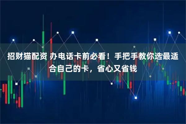 招财猫配资 办电话卡前必看！手把手教你选最适合自己的卡，省心又省钱
