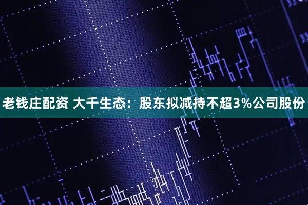 老钱庄配资 大千生态：股东拟减持不超3%公司股份