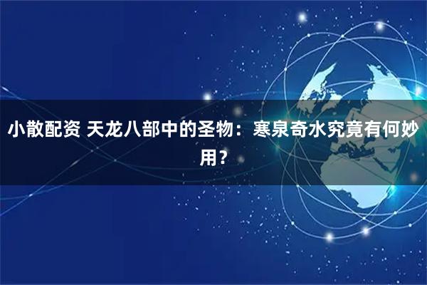 小散配资 天龙八部中的圣物：寒泉奇水究竟有何妙用？