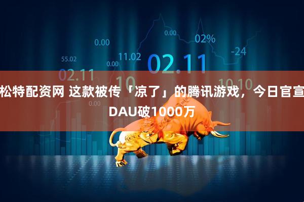 松特配资网 这款被传「凉了」的腾讯游戏，今日官宣DAU破1000万
