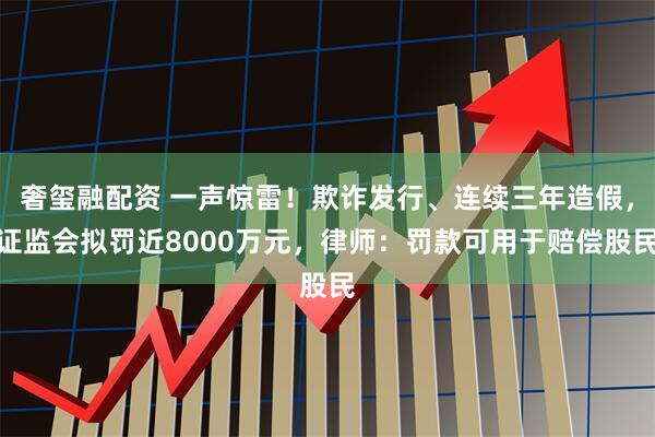 奢玺融配资 一声惊雷！欺诈发行、连续三年造假，证监会拟罚近8000万元，律师：罚款可用于赔偿股民