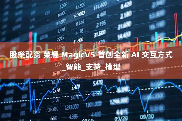 股樂配资 荣耀 MagicV5 首创全新 AI 交互方式_智能_支持_模型
