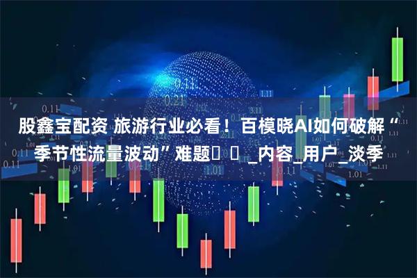 股鑫宝配资 旅游行业必看！百模晓AI如何破解“季节性流量波动”难题​​_内容_用户_淡季