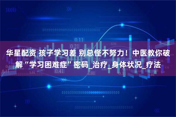 华星配资 孩子学习差 别总怪不努力！中医教你破解“学习困难症”密码_治疗_身体状况_疗法