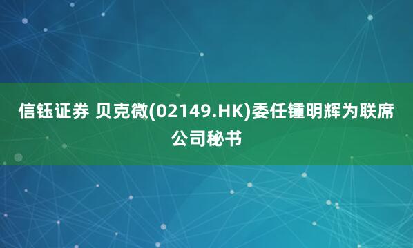 信钰证券 贝克微(02149.HK)委任锺明辉为联席公司秘书