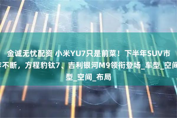 金诚无忧配资 小米YU7只是前菜！下半年SUV市场王炸不断，方程豹钛7、吉利银河M9领衔登场_车型_空间_布局