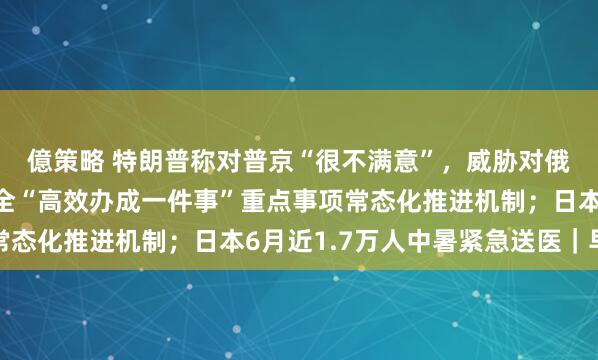 億策略 特朗普称对普京“很不满意”，威胁对俄追加制裁；国办：健全“高效办成一件事”重点事项常态化推进机制；日本6月近1.7万人中暑紧急送医｜早报