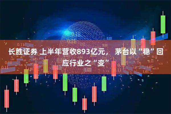 长胜证券 上半年营收893亿元， 茅台以“稳”回应行业之“变”