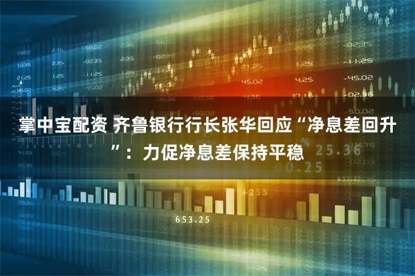 掌中宝配资 齐鲁银行行长张华回应“净息差回升”：力促净息差保持平稳