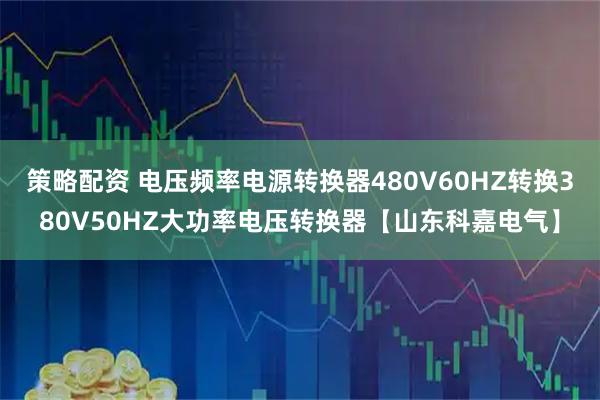 策略配资 电压频率电源转换器480V60HZ转换380V50HZ大功率电压转换器【山东科嘉电气】